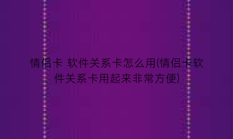 情侣卡软件关系卡怎么用(情侣卡软件关系卡用起来非常方便)